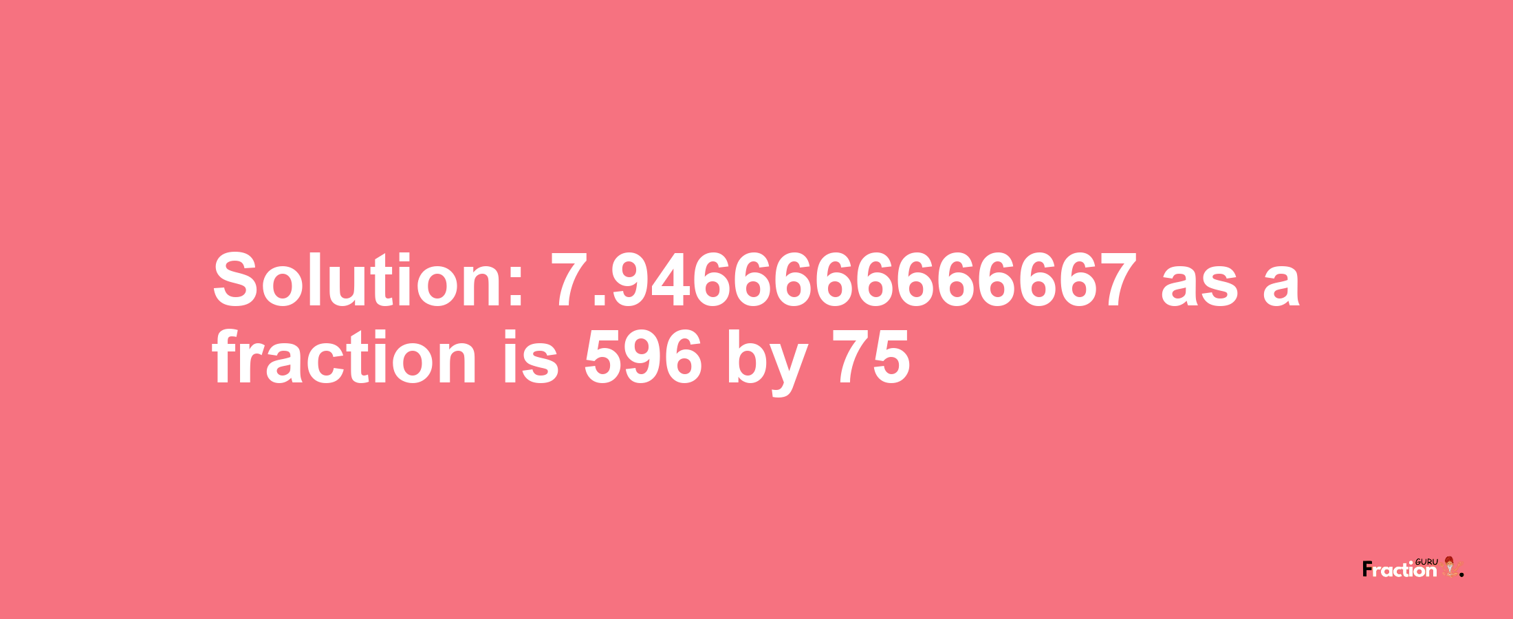 Solution:7.9466666666667 as a fraction is 596/75